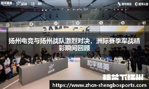 扬州电竞与扬州战队激烈对决,洲际赛季军战精彩瞬间回顾