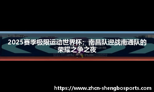 2025赛季极限运动世界杯:南昌队迎战南通队的荣耀之争之夜