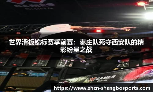 世界滑板锦标赛季前赛:枣庄队死守西安队的精彩纷呈之战