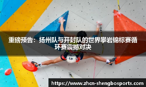 重磅预告:扬州队与开封队的世界攀岩锦标赛循环赛震撼对决