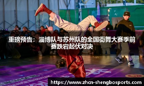 重磅预告:淄博队与苏州队的全国街舞大赛季前赛跌宕起伏对决