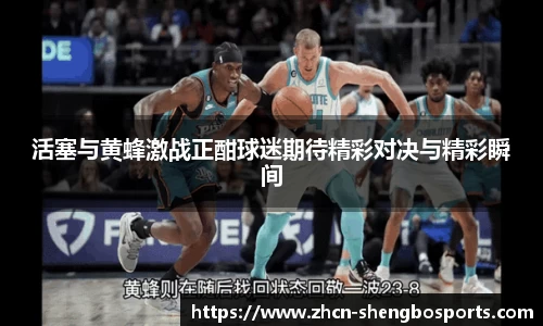 活塞与黄蜂激战正酣球迷期待精彩对决与精彩瞬间